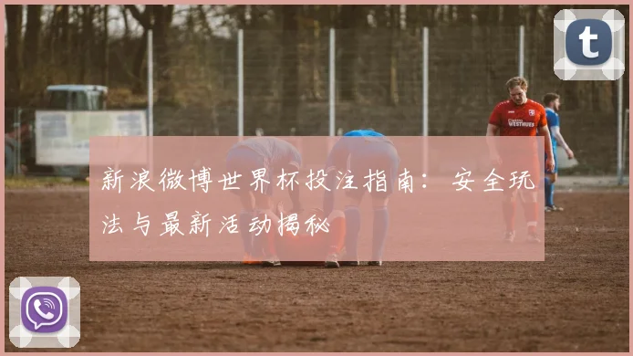 新浪微博世界杯投注指南：安全玩法与最新活动揭秘