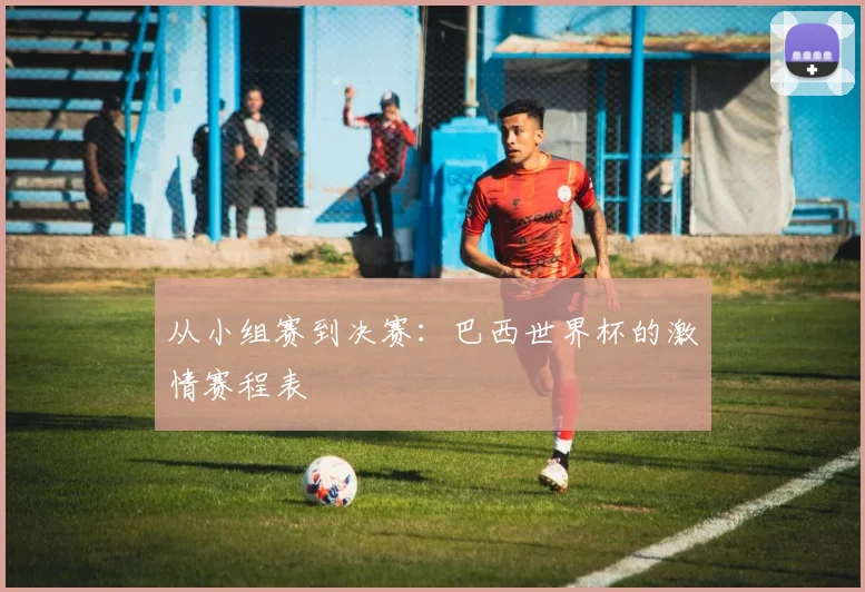 从小组赛到决赛：巴西世界杯的激情赛程表