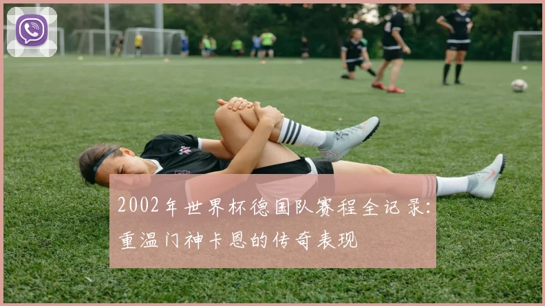 2002年世界杯德国队赛程全记录：重温门神卡恩的传奇表现