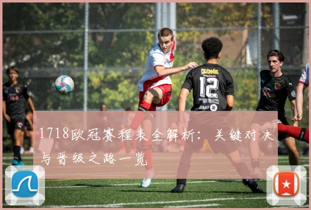 1718欧冠赛程表全解析:关键对决与晋级之路一览