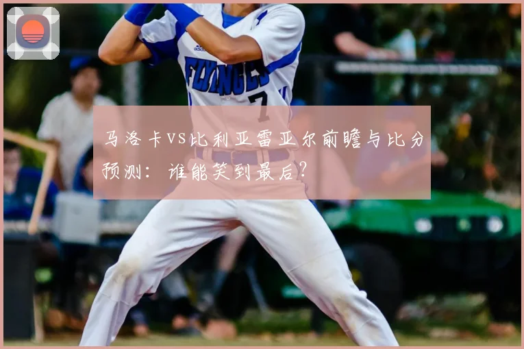 马洛卡vs比利亚雷亚尔前瞻与比分预测:谁能笑到最后?