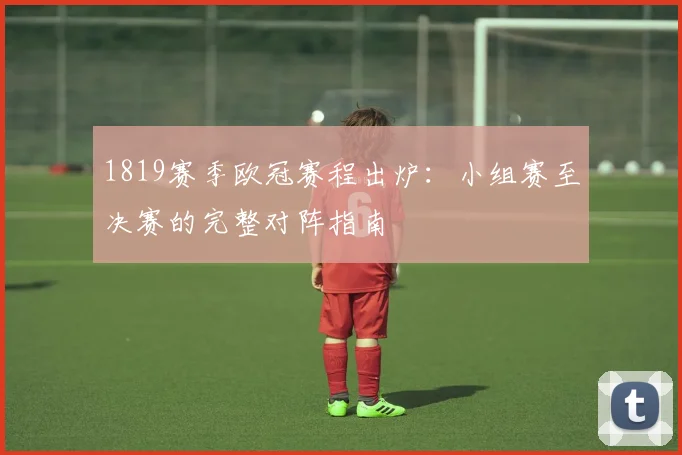 1819赛季欧冠赛程出炉:小组赛至决赛的完整对阵指南
