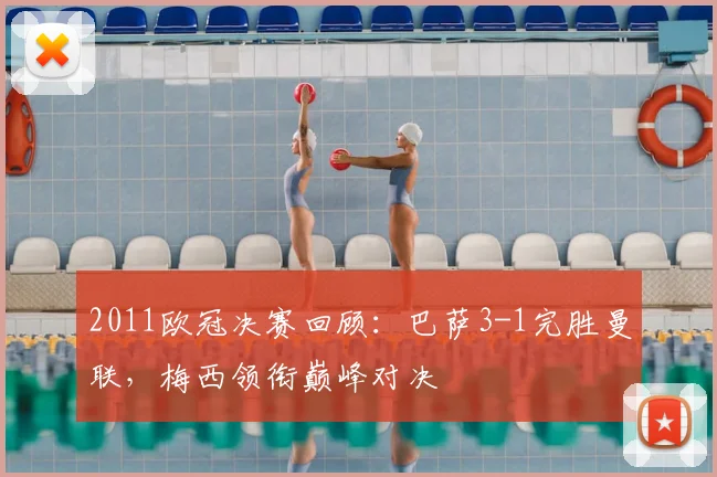 2011欧冠决赛回顾:巴萨3-1完胜曼联,梅西领衔巅峰对决