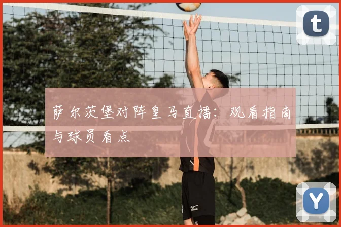 萨尔茨堡对阵皇马直播:观看指南与球员看点