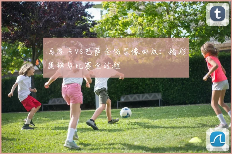 马洛卡vs巴萨全场录像回放:精彩集锦与比赛全过程