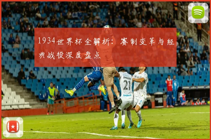 1934世界杯全解析：赛制变革与经典战役深度盘点