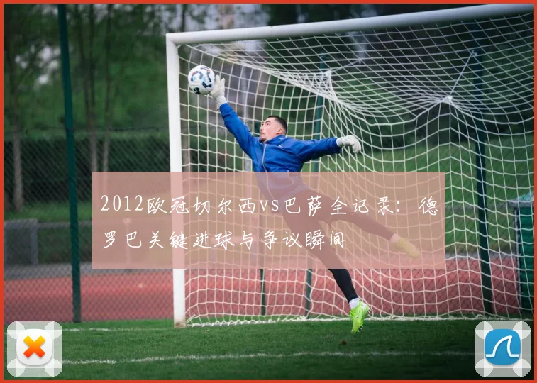 2012欧冠切尔西vs巴萨全记录:德罗巴关键进球与争议瞬间