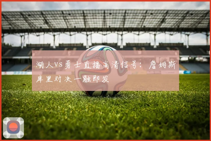 湖人vs勇士直播高清信号:詹姆斯库里对决一触即发