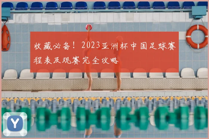 收藏必备！2023亚洲杯中国足球赛程表及观赛完全攻略