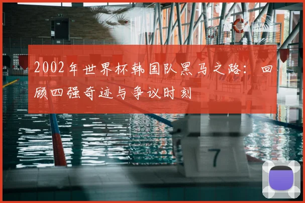 2002年世界杯韩国队黑马之路：回顾四强奇迹与争议时刻