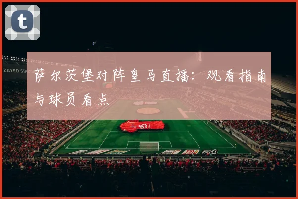 萨尔茨堡对阵皇马直播:观看指南与球员看点