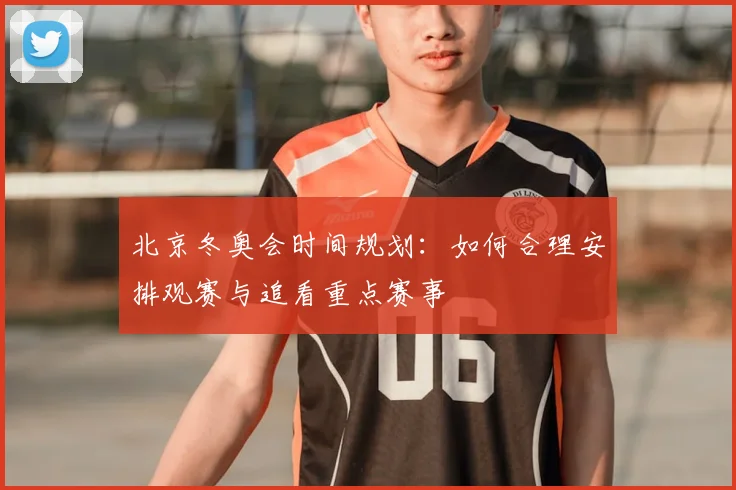 北京冬奥会时间规划：如何合理安排观赛与追看重点赛事