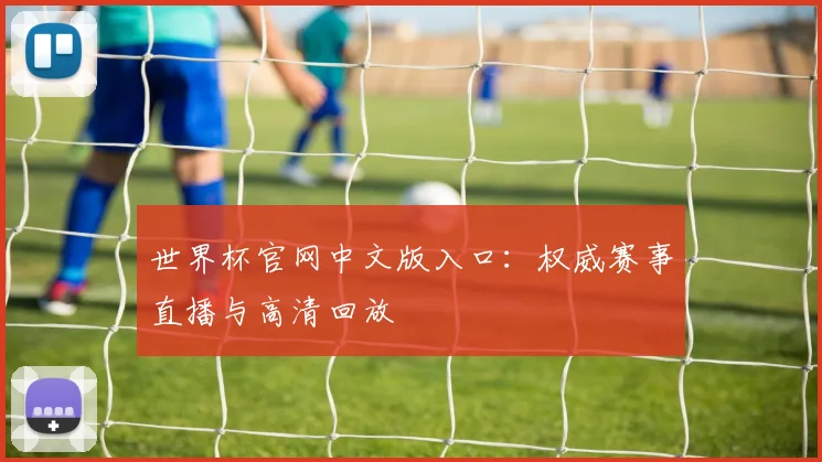 世界杯官网中文版入口：权威赛事直播与高清回放