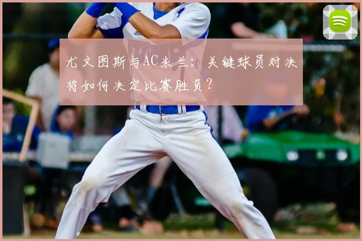 尤文图斯与AC米兰：关键球员对决将如何决定比赛胜负？
