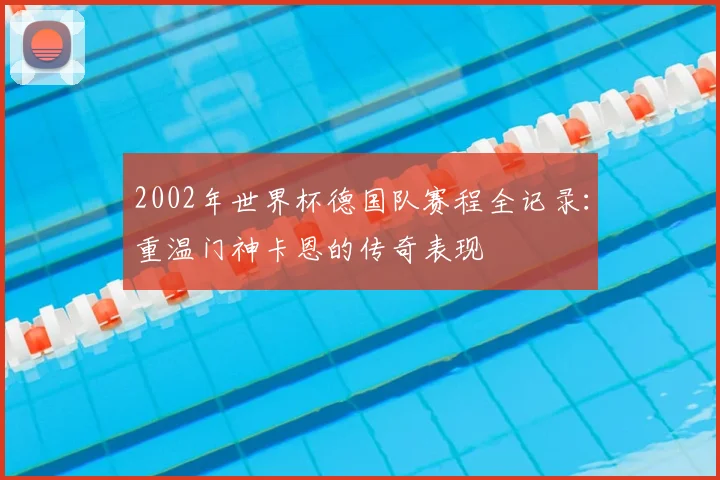 2002年世界杯德国队赛程全记录：重温门神卡恩的传奇表现