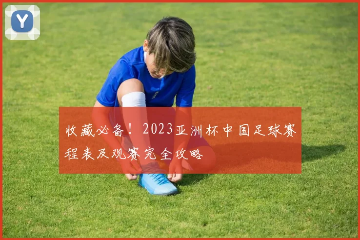 收藏必备!2023亚洲杯中国足球赛程表及观赛完全攻略
