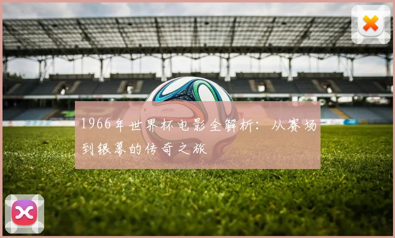 1966年世界杯电影全解析：从赛场到银幕的传奇之旅