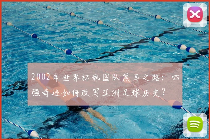 2002年世界杯韩国队黑马之路：四强奇迹如何改写亚洲足球历史？