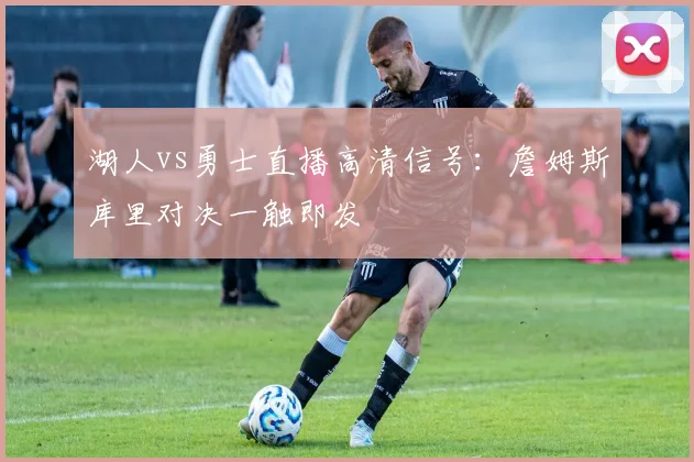 湖人vs勇士直播高清信号:詹姆斯库里对决一触即发