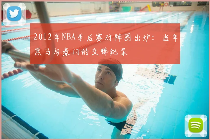 2012年NBA季后赛对阵图出炉：当年黑马与豪门的交锋纪录