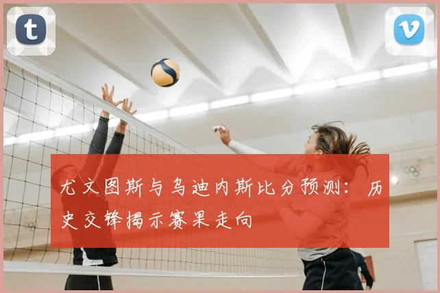 尤文图斯与乌迪内斯比分预测：历史交锋揭示赛果走向