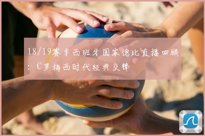 18/19赛季西班牙国家德比直播回顾:C罗梅西时代经典交锋