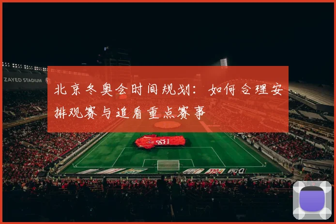 北京冬奥会时间规划:如何合理安排观赛与追看重点赛事