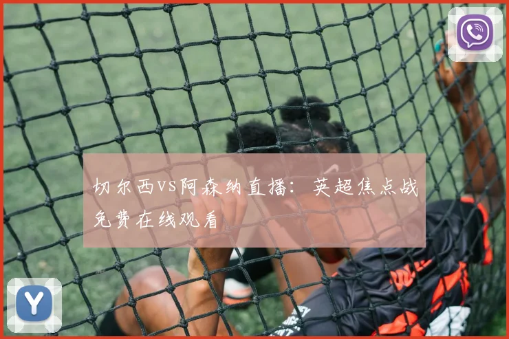 切尔西vs阿森纳直播：英超焦点战免费在线观看