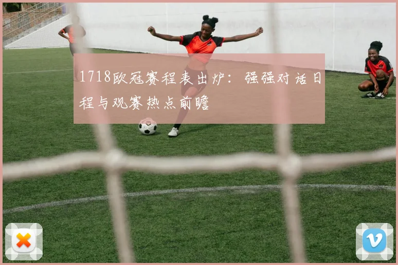 1718欧冠赛程表出炉：强强对话日程与观赛热点前瞻