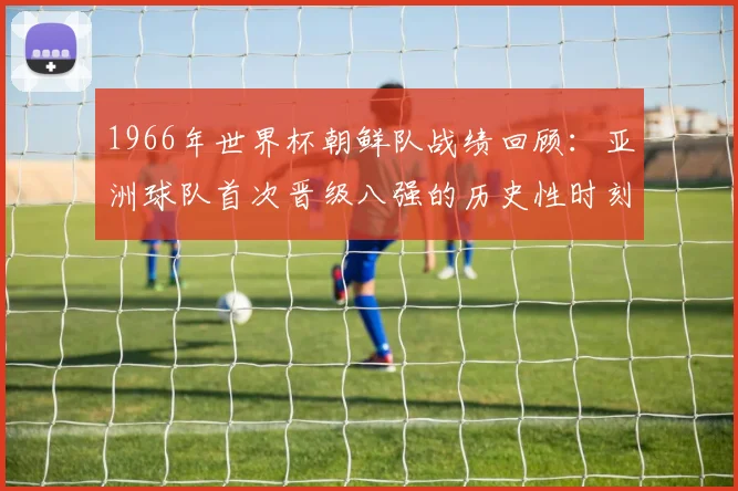 1966年世界杯朝鲜队战绩回顾：亚洲球队首次晋级八强的历史性时刻
