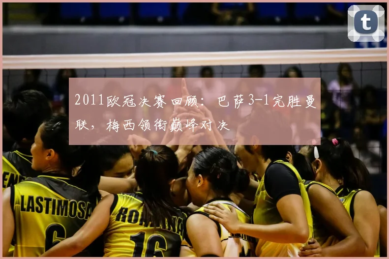 2011欧冠决赛回顾：巴萨3-1完胜曼联，梅西领衔巅峰对决