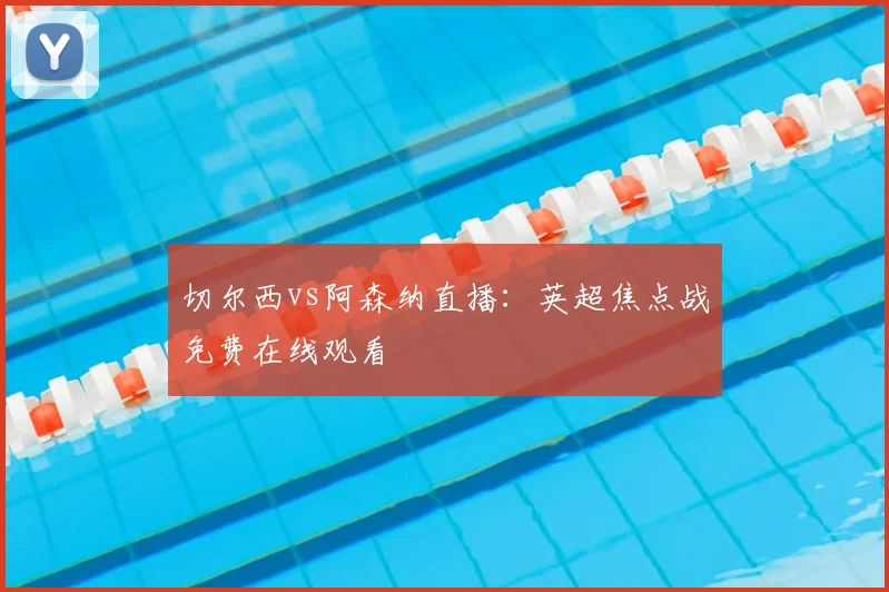 切尔西vs阿森纳直播：英超焦点战免费在线观看