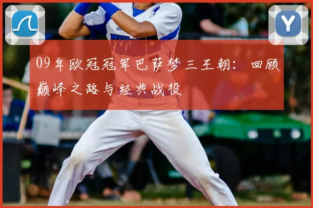09年欧冠冠军巴萨梦三王朝：回顾巅峰之路与经典战役