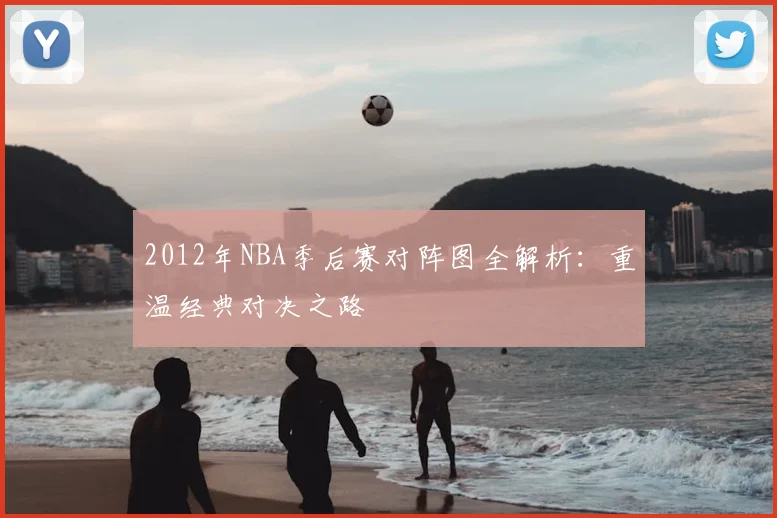 2012年NBA季后赛对阵图全解析:重温经典对决之路