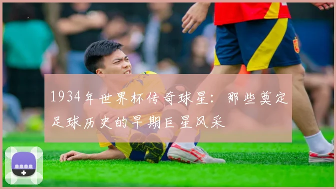 1934年世界杯传奇球星：那些奠定足球历史的早期巨星风采