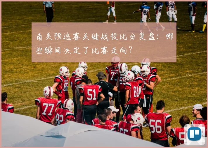 南美预选赛关键战役比分复盘:哪些瞬间决定了比赛走向?