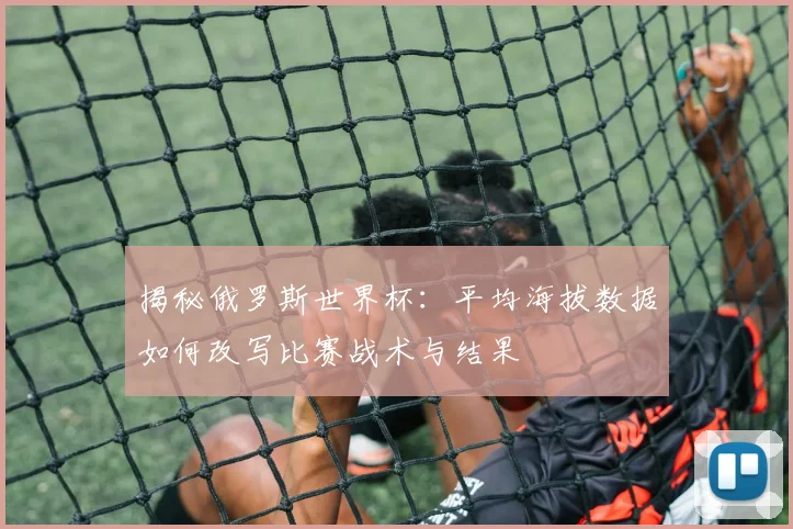 揭秘俄罗斯世界杯：平均海拔数据如何改写比赛战术与结果