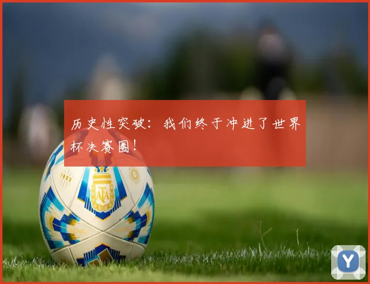 历史性突破：我们终于冲进了世界杯决赛圈！