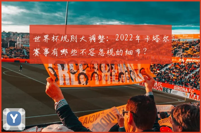 世界杯规则大调整：2022年卡塔尔赛事有哪些不容忽视的细节？