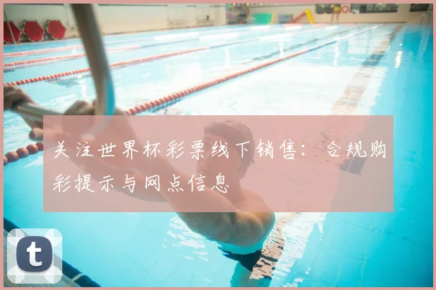 关注世界杯彩票线下销售:合规购彩提示与网点信息