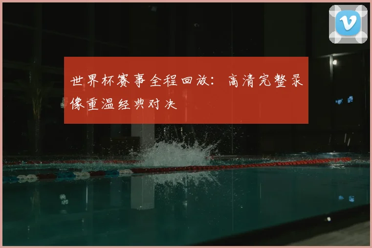 世界杯赛事全程回放：高清完整录像重温经典对决