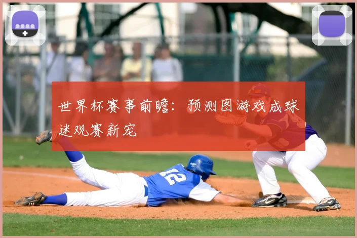 世界杯赛事前瞻:预测图游戏成球迷观赛新宠