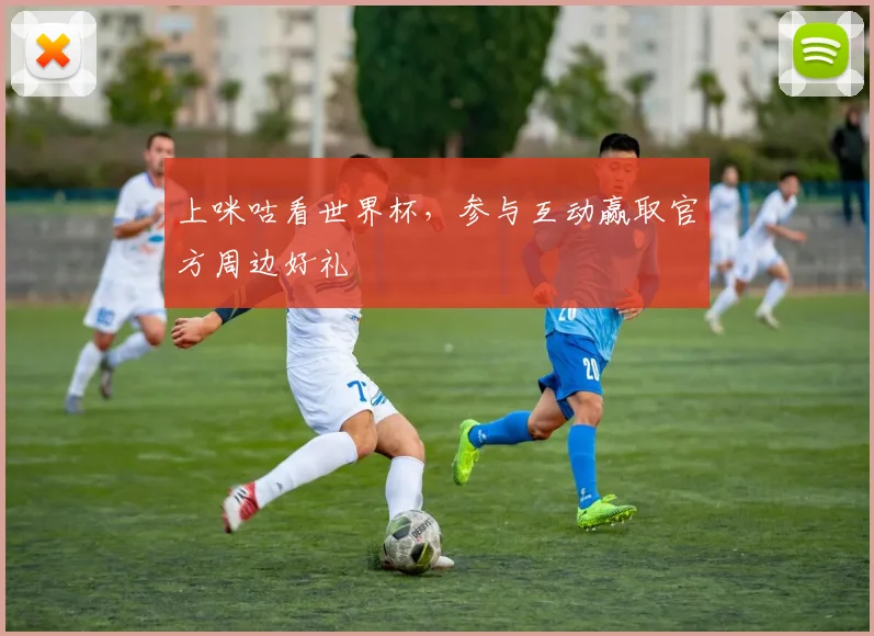 上咪咕看世界杯,参与互动赢取官方周边好礼