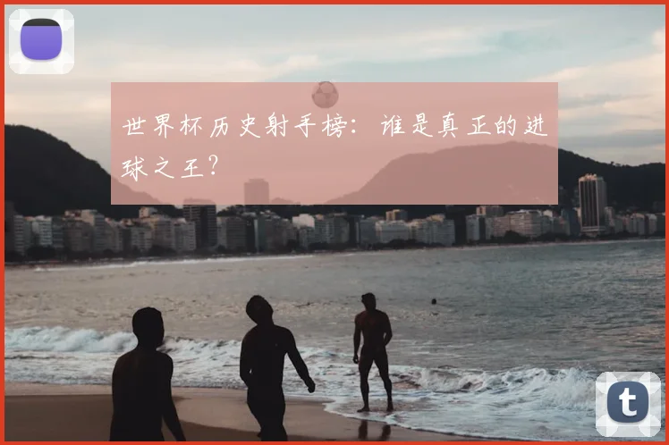 世界杯历史射手榜：谁是真正的进球之王？