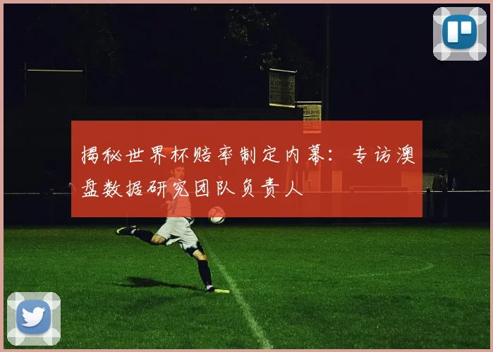 揭秘世界杯赔率制定内幕:专访澳盘数据研究团队负责人