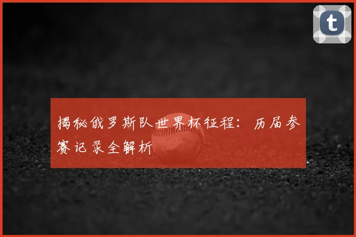 揭秘俄罗斯队世界杯征程：历届参赛记录全解析