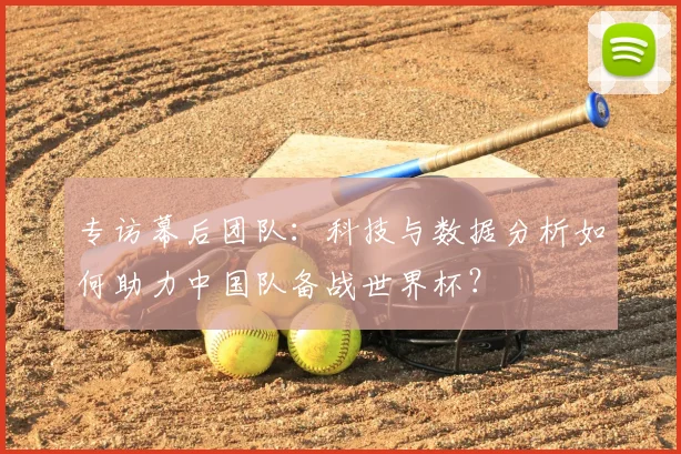 专访幕后团队:科技与数据分析如何助力中国队备战世界杯?
