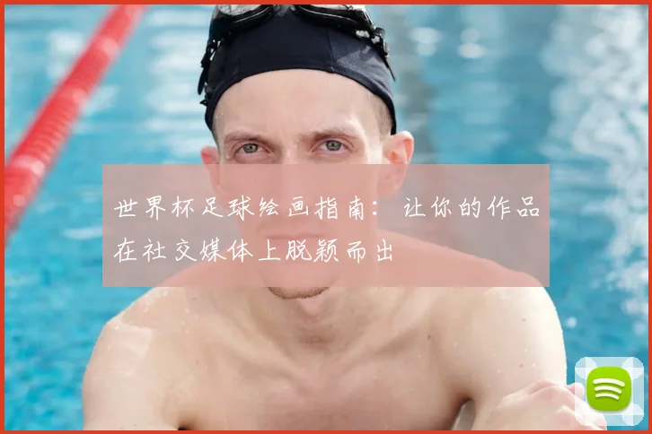 世界杯足球绘画指南:让你的作品在社交媒体上脱颖而出