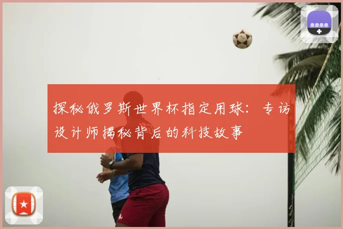 探秘俄罗斯世界杯指定用球:专访设计师揭秘背后的科技故事