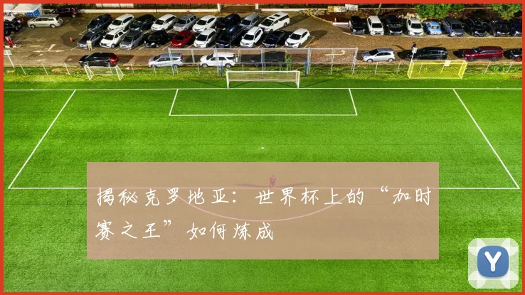 揭秘克罗地亚：世界杯上的“加时赛之王”如何炼成